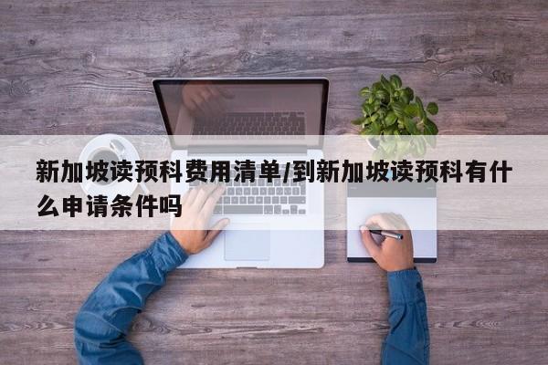 新加坡读预科费用清单/到新加坡读预科有什么申请条件吗