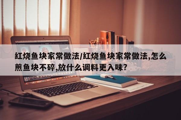 红烧鱼块家常做法/红烧鱼块家常做法,怎么煎鱼块不碎,放什么调料更入味?