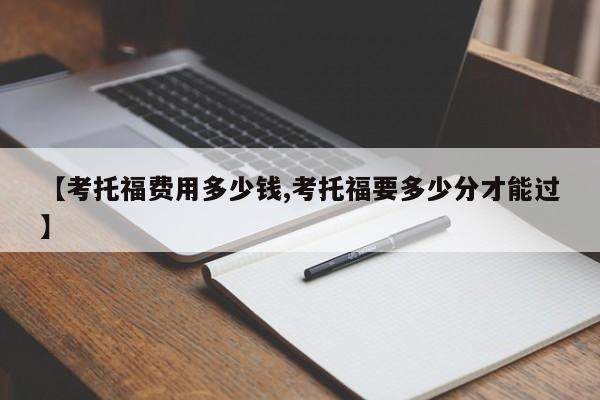 【考托福费用多少钱,考托福要多少分才能过】