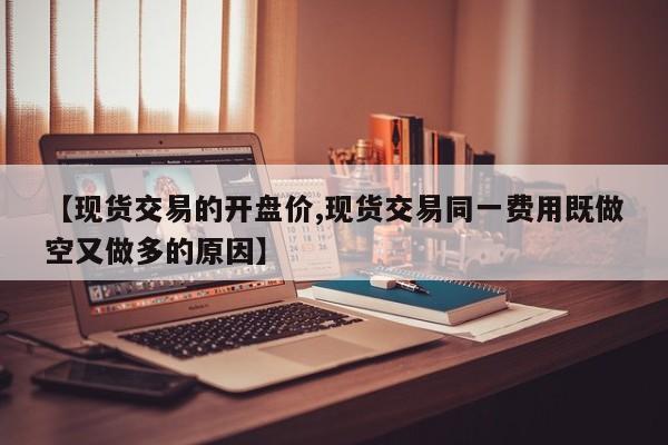 【现货交易的开盘价,现货交易同一费用既做空又做多的原因】