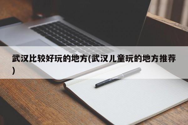 武汉比较好玩的地方(武汉儿童玩的地方推荐)