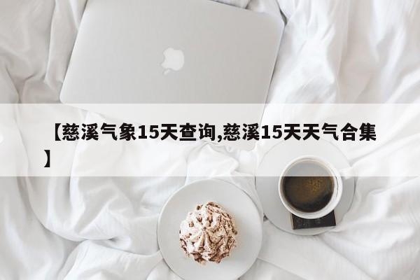 【慈溪气象15天查询,慈溪15天天气合集】