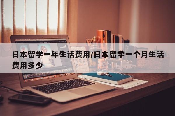日本留学一年生活费用/日本留学一个月生活费用多少