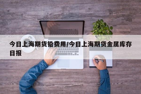 今日上海期货铅费用/今日上海期货金属库存日报
