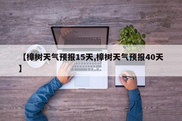 【樟树天气预报15天,樟树天气预报40天】