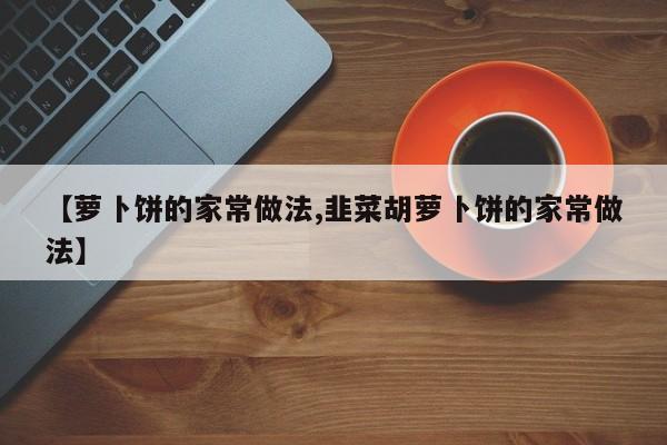 【萝卜饼的家常做法,韭菜胡萝卜饼的家常做法】