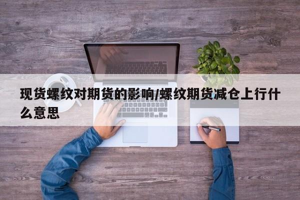 现货螺纹对期货的影响/螺纹期货减仓上行什么意思