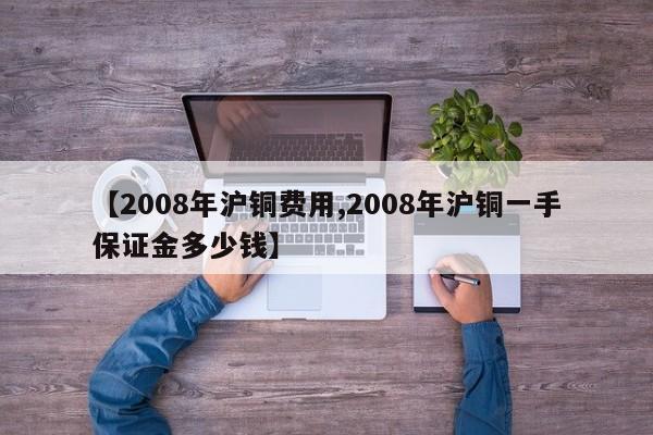 【2008年沪铜费用,2008年沪铜一手保证金多少钱】