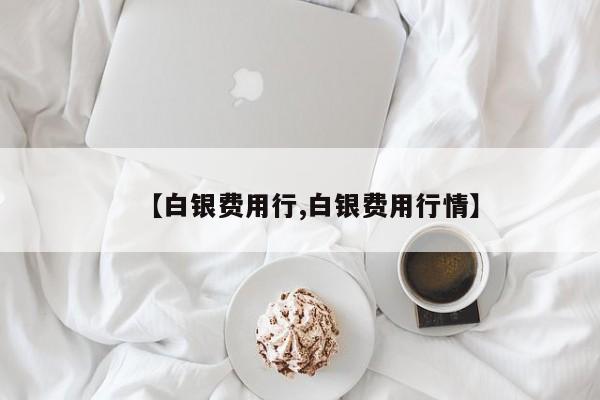 【白银费用行,白银费用行情】