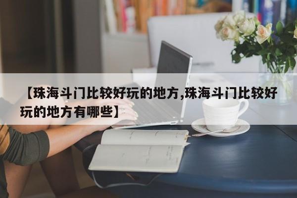 【珠海斗门比较好玩的地方,珠海斗门比较好玩的地方有哪些】