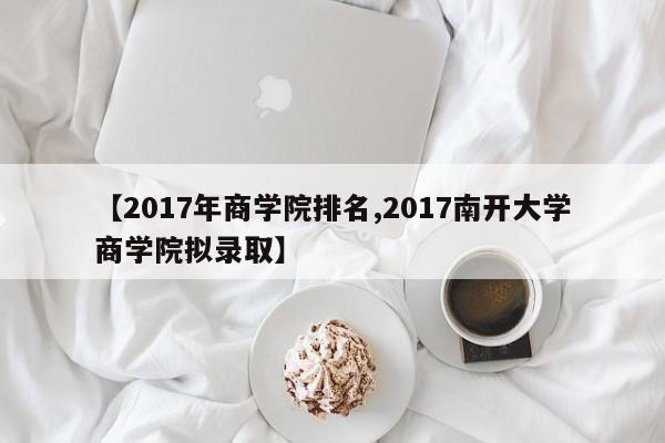 【2017年商学院排名,2017南开大学商学院拟录取】