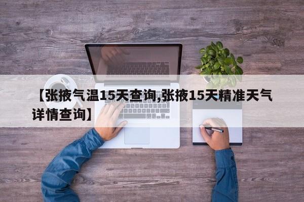 【张掖气温15天查询,张掖15天精准天气详情查询】
