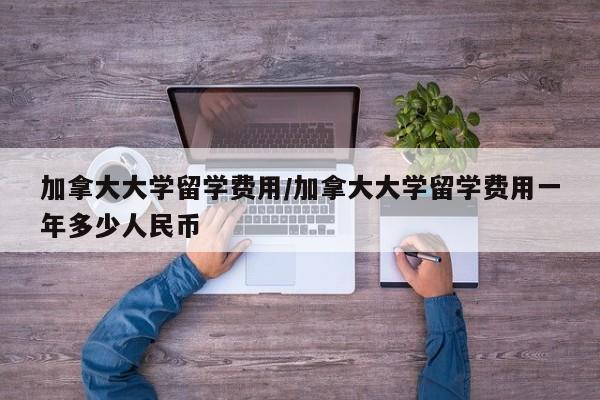 加拿大大学留学费用/加拿大大学留学费用一年多少人民币