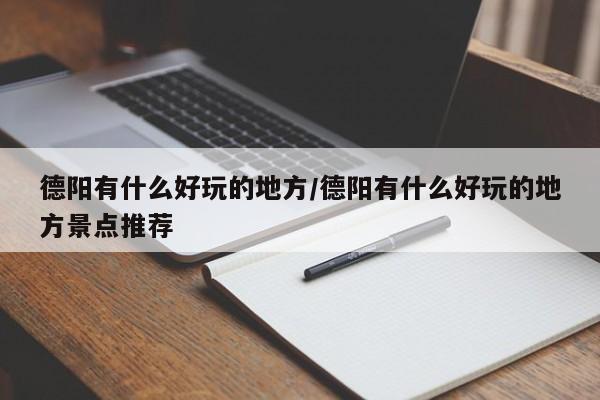 德阳有什么好玩的地方/德阳有什么好玩的地方景点推荐