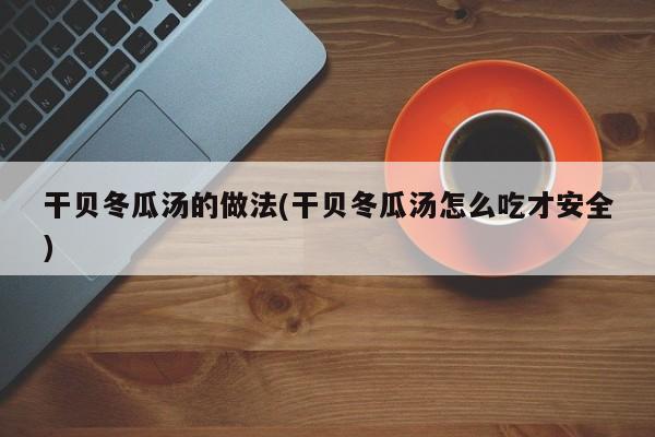 干贝冬瓜汤的做法(干贝冬瓜汤怎么吃才安全)