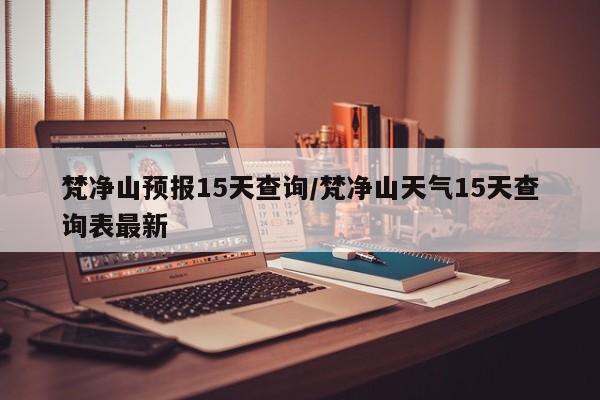 梵净山预报15天查询/梵净山天气15天查询表最新