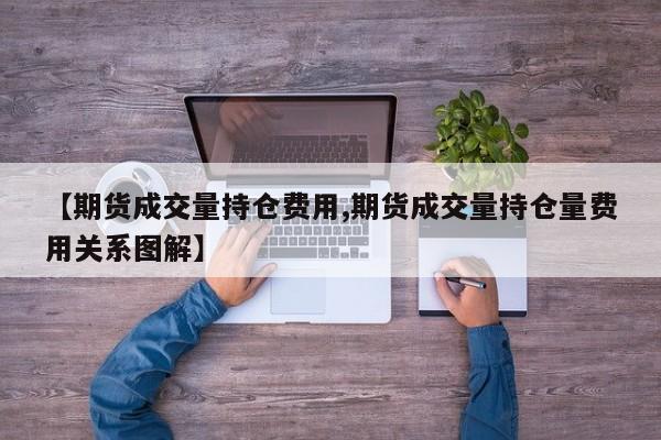 【期货成交量持仓费用,期货成交量持仓量费用关系图解】