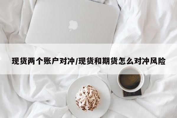 现货两个账户对冲/现货和期货怎么对冲风险