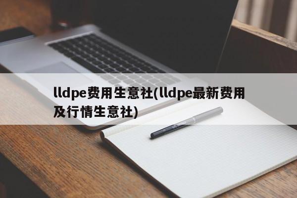 lldpe费用生意社(lldpe最新费用及行情生意社)