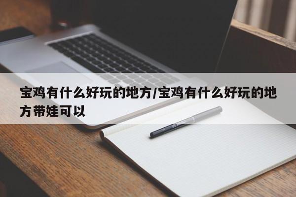 宝鸡有什么好玩的地方/宝鸡有什么好玩的地方带娃可以