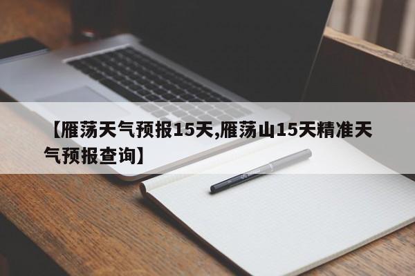 【雁荡天气预报15天,雁荡山15天精准天气预报查询】
