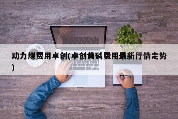 动力煤费用卓创(卓创黄磷费用最新行情走势)