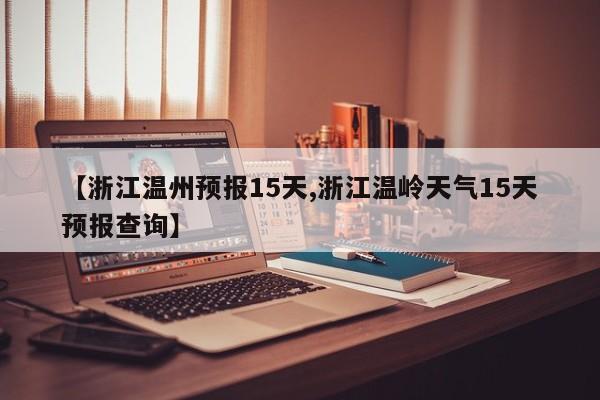 【浙江温州预报15天,浙江温岭天气15天预报查询】