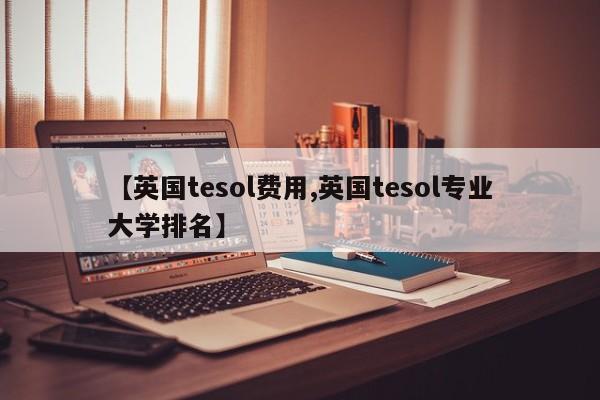 【英国tesol费用,英国tesol专业大学排名】