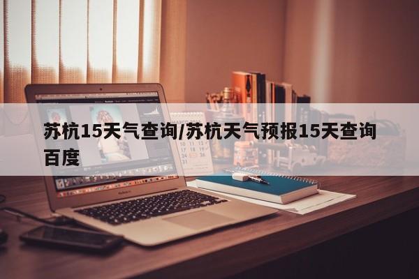 苏杭15天气查询/苏杭天气预报15天查询百度