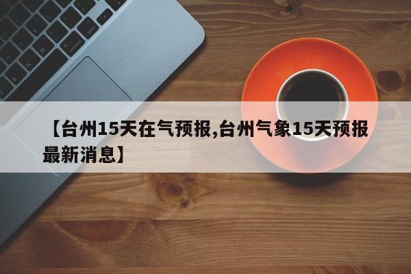 【台州15天在气预报,台州气象15天预报最新消息】