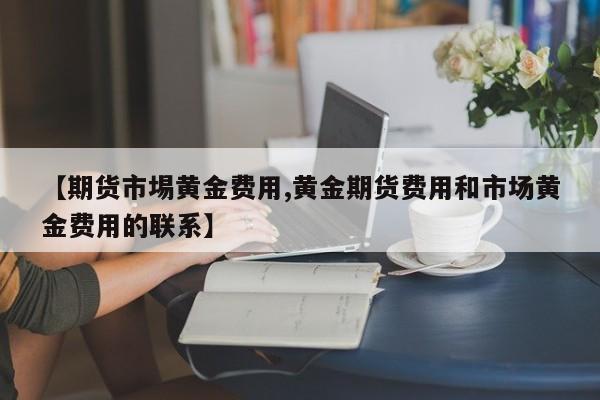 【期货市埸黄金费用,黄金期货费用和市场黄金费用的联系】