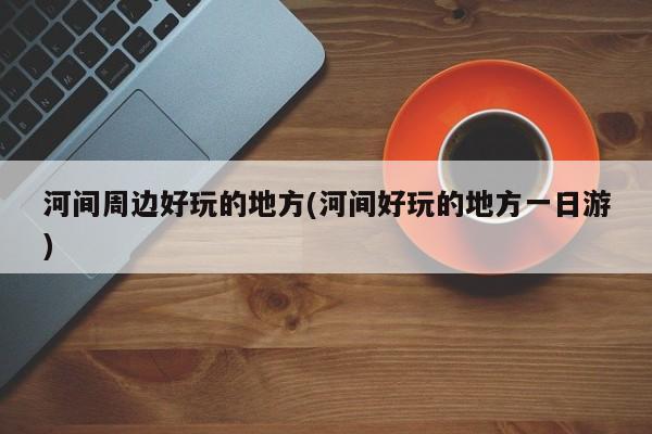 河间周边好玩的地方(河间好玩的地方一日游)