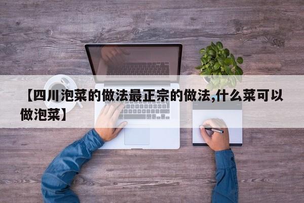 【四川泡菜的做法最正宗的做法,什么菜可以做泡菜】