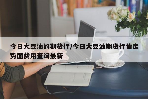今日大豆油的期货行/今日大豆油期货行情走势图费用查询最新