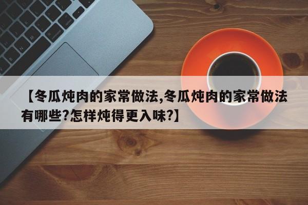 【冬瓜炖肉的家常做法,冬瓜炖肉的家常做法有哪些?怎样炖得更入味?】