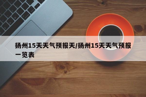 扬州15天天气预报天/扬州15天天气预报一览表