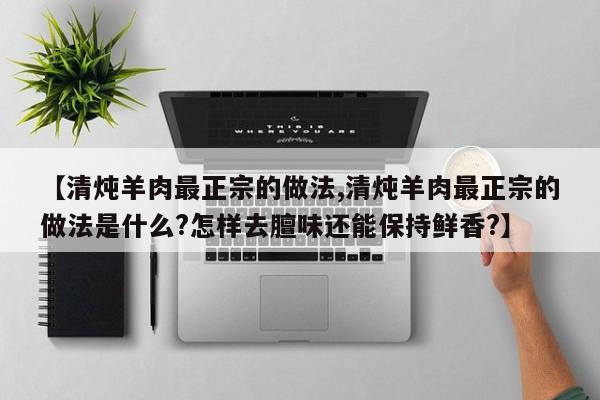 【清炖羊肉最正宗的做法,清炖羊肉最正宗的做法是什么?怎样去膻味还能保持鲜香?】