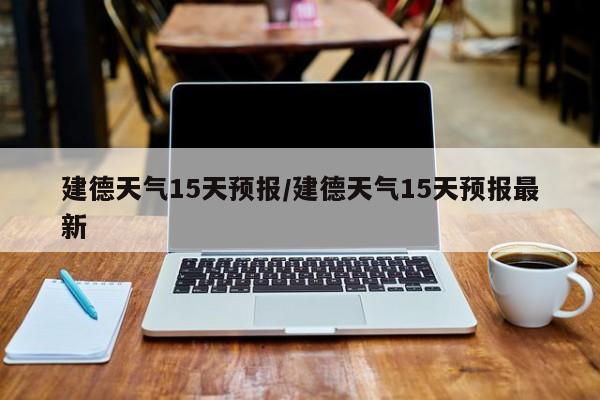 建德天气15天预报/建德天气15天预报最新