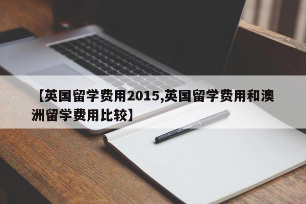 【英国留学费用2015,英国留学费用和澳洲留学费用比较】