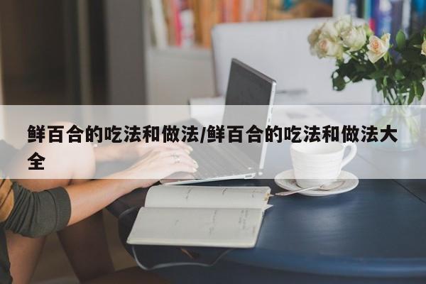 鲜百合的吃法和做法/鲜百合的吃法和做法大全