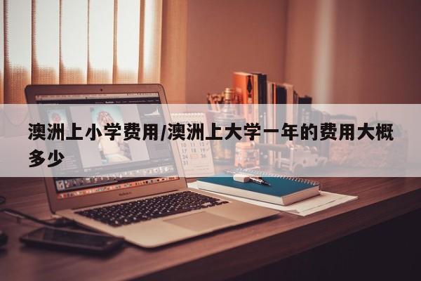 澳洲上小学费用/澳洲上大学一年的费用大概多少