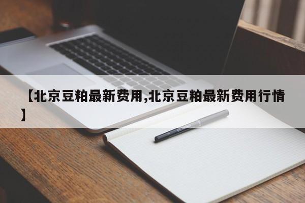 【北京豆粕最新费用,北京豆粕最新费用行情】
