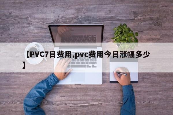 【PVC7日费用,pvc费用今日涨幅多少】