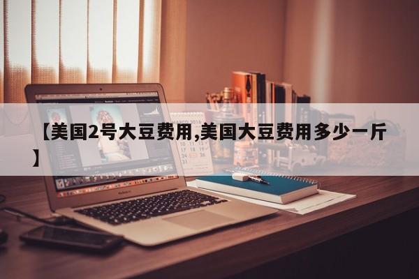 【美国2号大豆费用,美国大豆费用多少一斤】