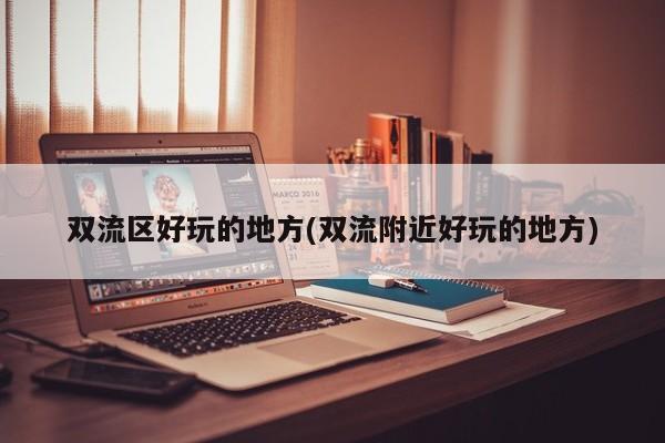 双流区好玩的地方(双流附近好玩的地方)