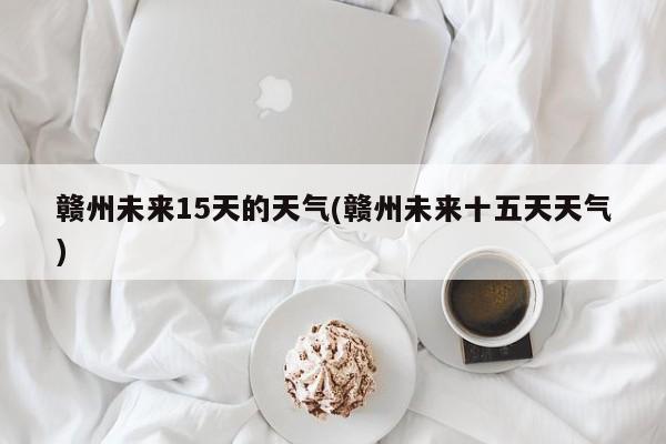 赣州未来15天的天气(赣州未来十五天天气)