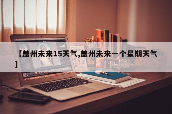 【盖州未来15天气,盖州未来一个星期天气】