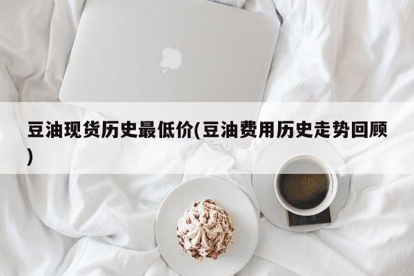 豆油现货历史最低价(豆油费用历史走势回顾)