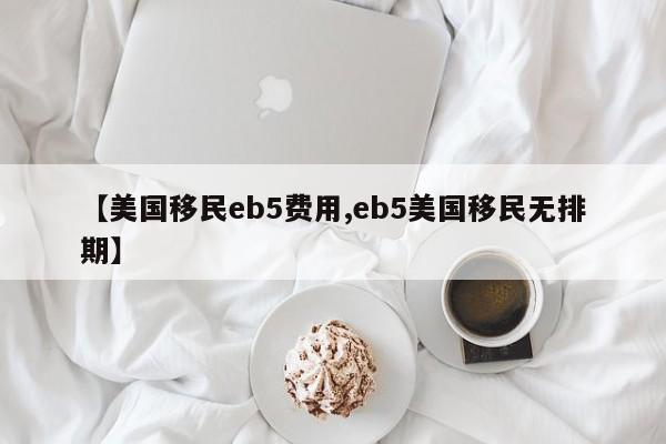 【美国移民eb5费用,eb5美国移民无排期】