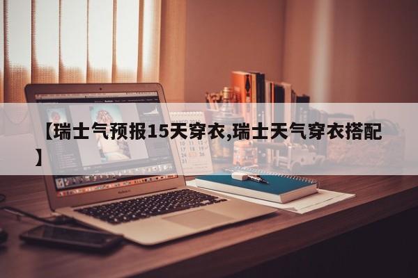 【瑞士气预报15天穿衣,瑞士天气穿衣搭配】